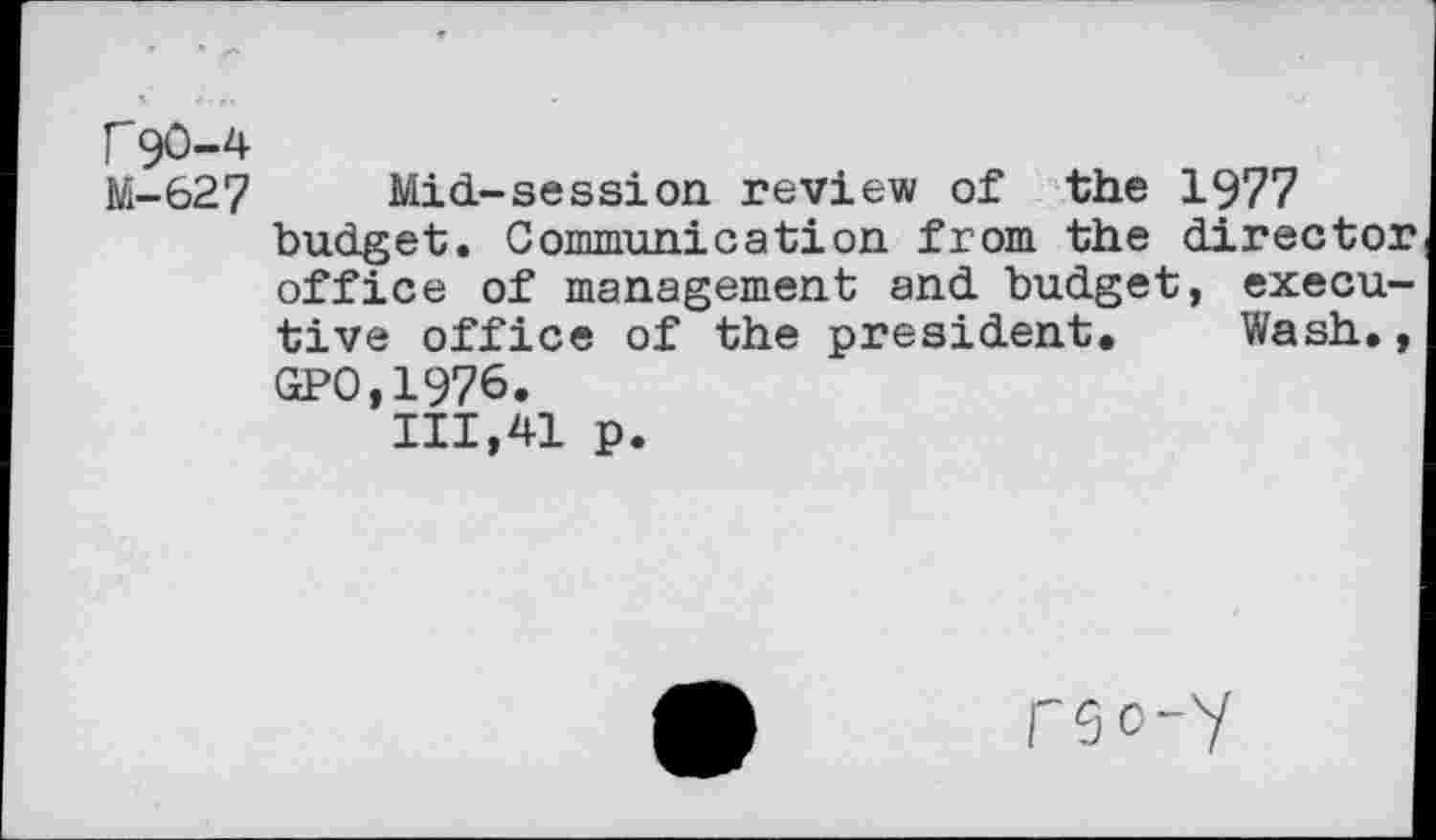 ﻿fgo-4
M-627 Mid-session review of the 1977 budget. Communication from the directo: office of management and budget, executive office of the president. Wash. GP0,1976.
111,41 p.
fSo-y